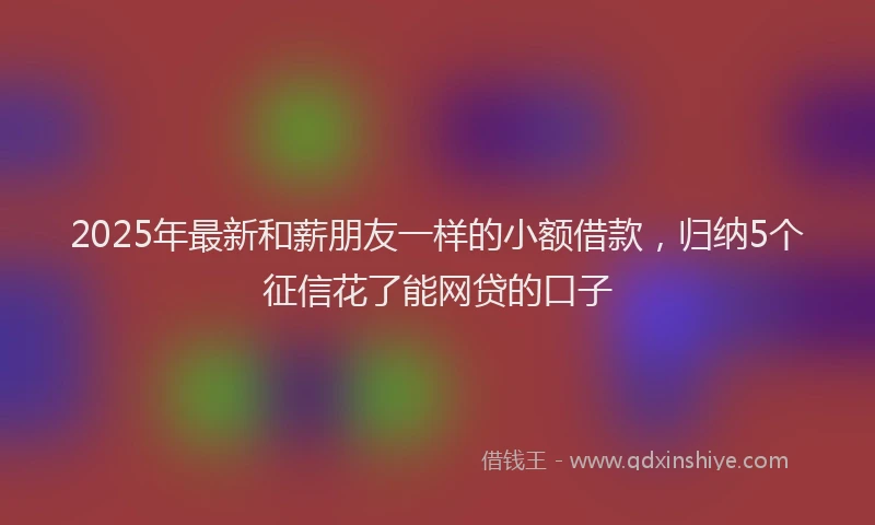 2025年最新和薪朋友一样的小额借款，归纳5个征信花了能网贷的口子