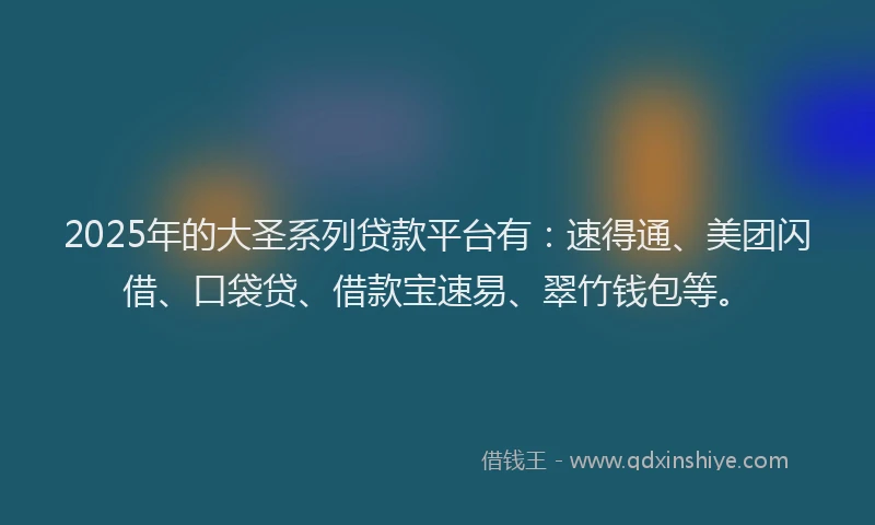 2025年的大圣系列贷款平台有：速得通、美团闪借、口袋贷、借款宝速易、翠竹钱包等。