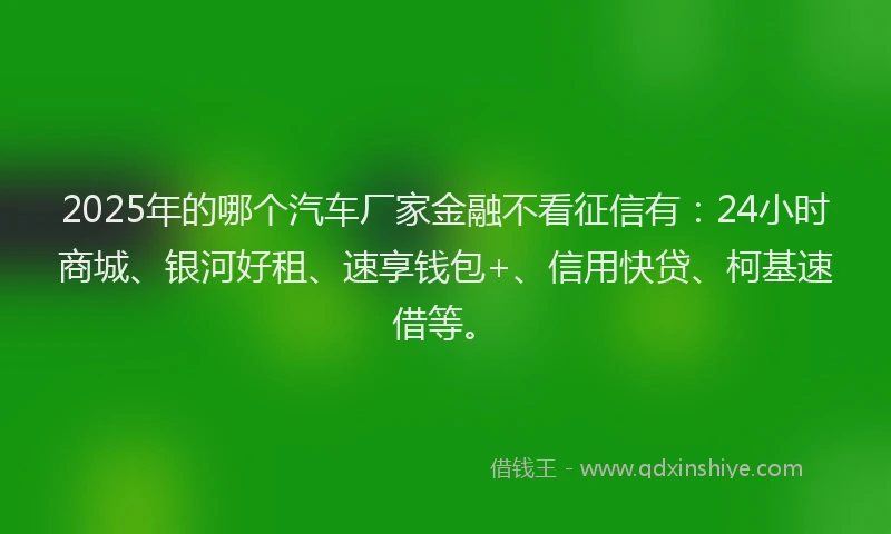 2025年的哪个汽车厂家金融不看征信有:24小时商城、银河好租、速享钱包+、信用快贷、柯基速借等。
