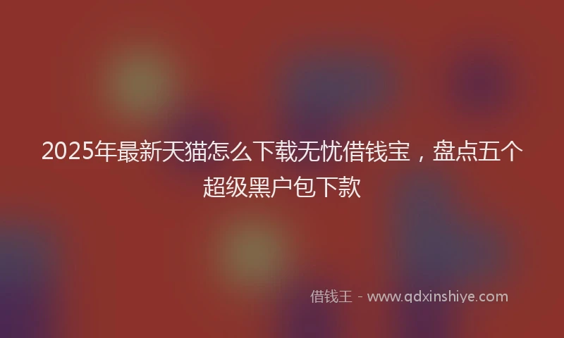 2025年最新天猫怎么下载无忧借钱宝，盘点五个超级黑户包下款
