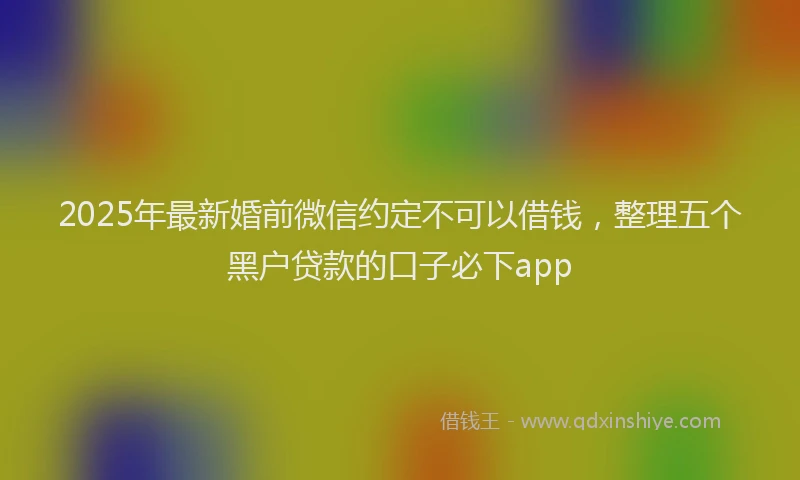 2025年最新婚前微信约定不可以借钱，整理五个黑户贷款的口子必下app