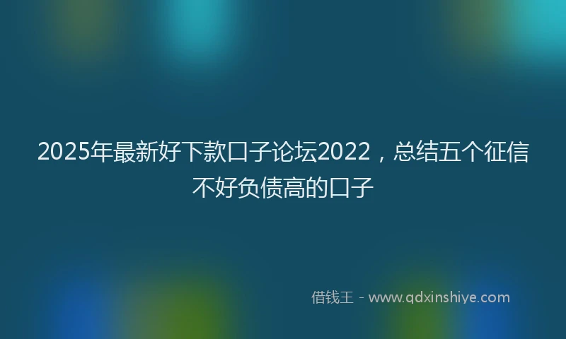 2025年最新好下款口子论坛2022，总结五个征信不好负债高的口子