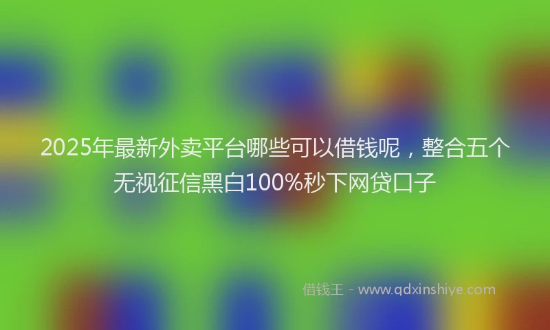 2025年最新外卖平台哪些可以借钱呢，整合五个无视征信黑白100%秒下网贷口子