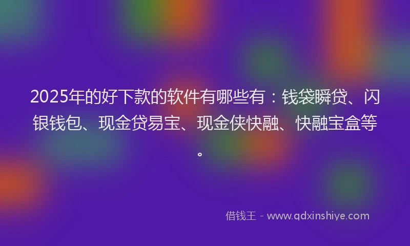 2025年的好下款的软件有哪些有：钱袋瞬贷、闪银钱包、现金贷易宝、现金侠快融、快融宝盒等。