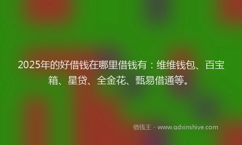 2025年的好借钱在哪里借钱有：维维钱包、百宝箱、星贷、全金花、甄易借通等。