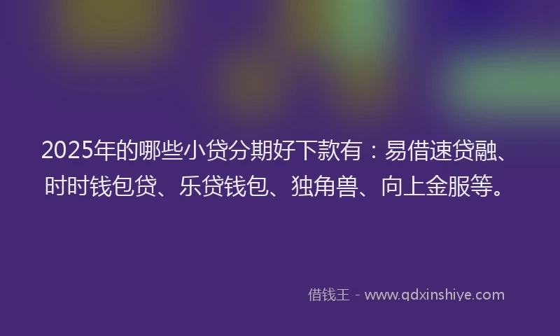 2025年的哪些小贷分期好下款有：易借速贷融、时时钱包贷、乐贷钱包、独角兽、向上金服等。