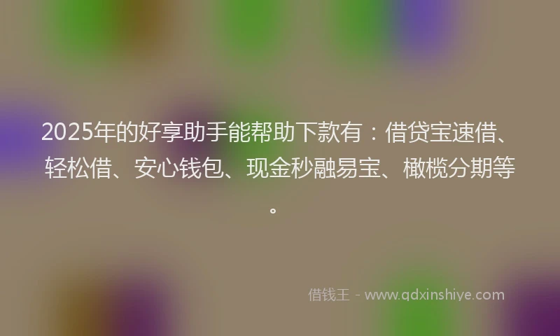 2025年的好享助手能帮助下款有：借贷宝速借、轻松借、安心钱包、现金秒融易宝、橄榄分期等。