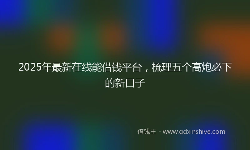 2025年最新在线能借钱平台，梳理五个高炮必下的新口子