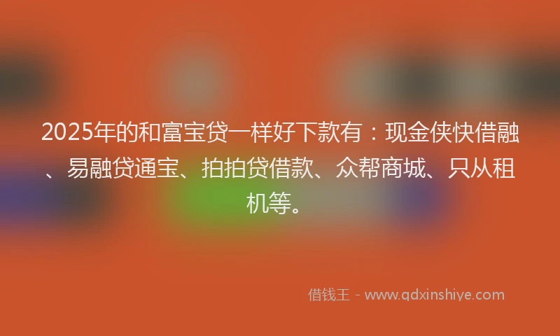 2025年的和富宝贷一样好下款有：现金侠快借融、易融贷通宝、拍拍贷借款、众帮商城、只从租机等。