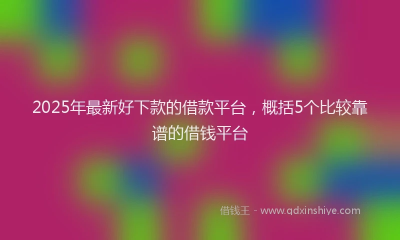 2025年最新好下款的借款平台，概括5个比较靠谱的借钱平台