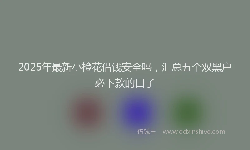 2025年最新小橙花借钱安全吗，汇总五个双黑户必下款的口子