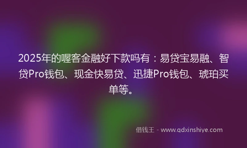 2025年的喔客金融好下款吗有：易贷宝易融、智贷Pro钱包、现金快易贷、迅捷Pro钱包、琥珀买单等。