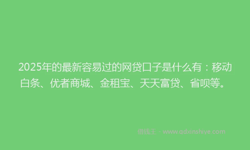 2025年的最新容易过的网贷口子是什么有：移动白条、优者商城、金租宝、天天富贷、省呗等。