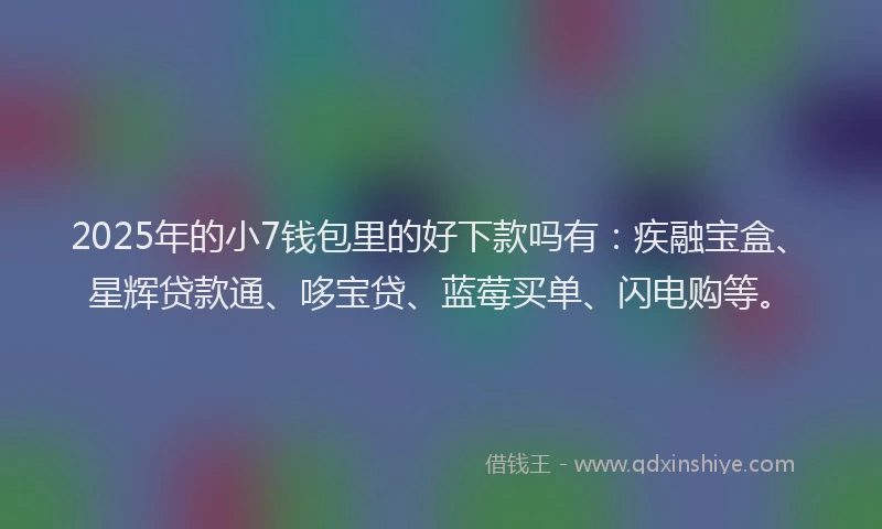 2025年的小7钱包里的好下款吗有：疾融宝盒、星辉贷款通、哆宝贷、蓝莓买单、闪电购等。