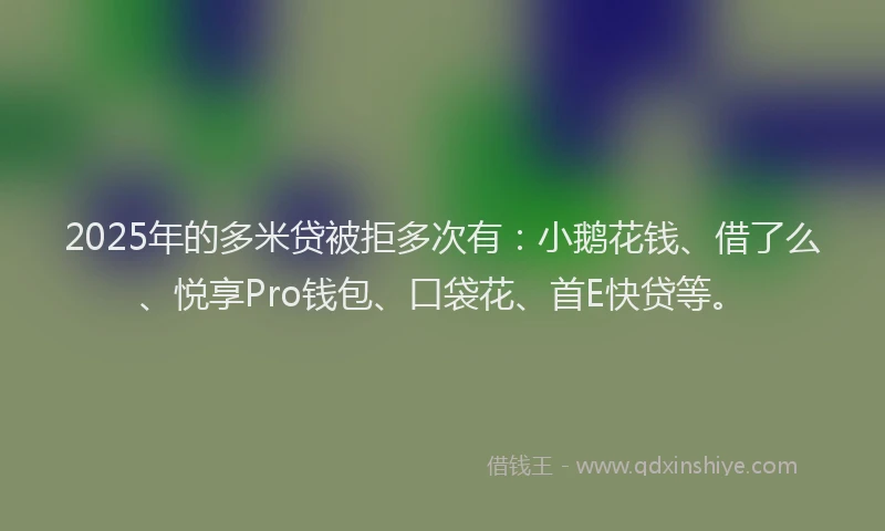 2025年的多米贷被拒多次有：小鹅花钱、借了么、悦享Pro钱包、口袋花、首E快贷等。