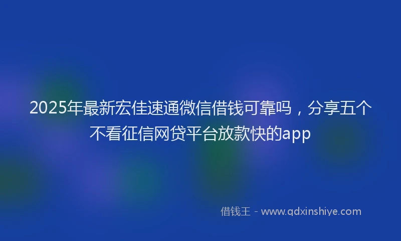2025年最新宏佳速通微信借钱可靠吗，分享五个不看征信网贷平台放款快的app