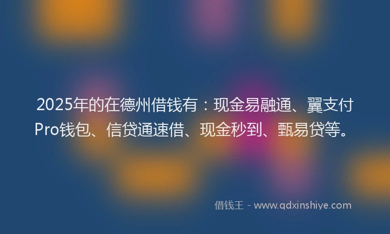 2025年的在德州借钱有：现金易融通、翼支付Pro钱包、信贷通速借、现金秒到、甄易贷等。