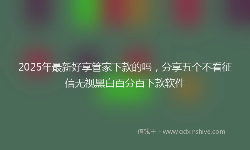2025年最新好享管家下款的吗，分享五个不看征信无视黑白百分百下款软件