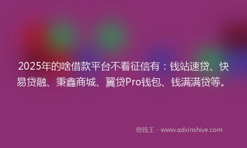 2025年的啥借款平台不看征信有：钱站速贷、快易贷融、秉鑫商城、翼贷Pro钱包、钱满满贷等。