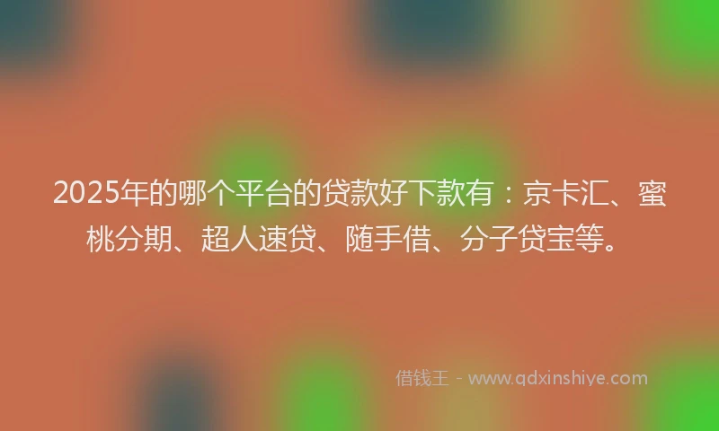 2025年的哪个平台的贷款好下款有：京卡汇、蜜桃分期、超人速贷、随手借、分子贷宝等。