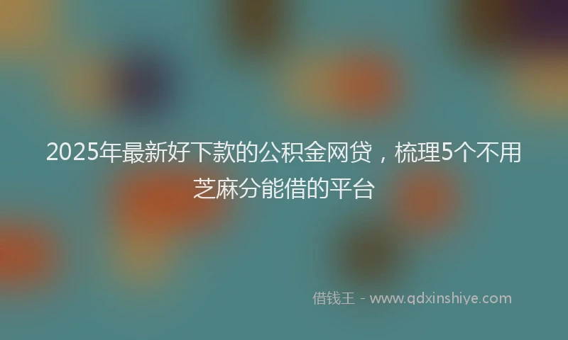 2025年最新好下款的公积金网贷，梳理5个不用芝麻分能借的平台