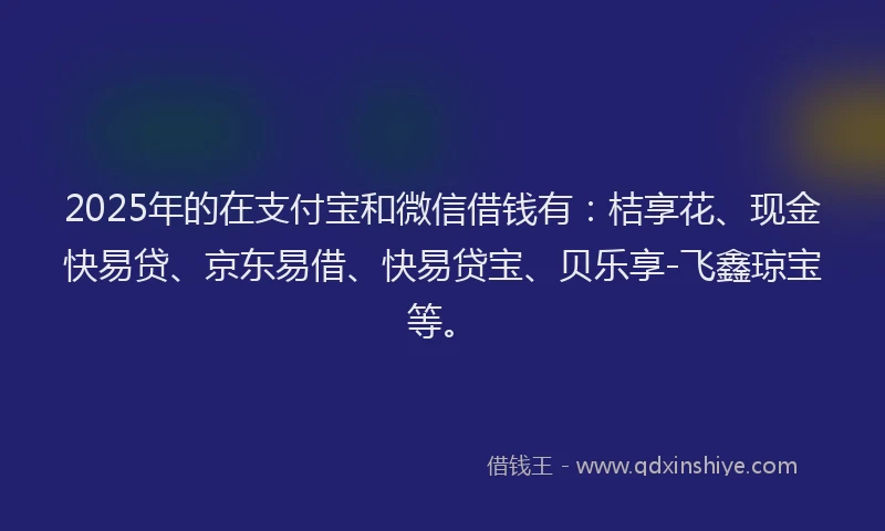 2025年的在支付宝和微信借钱有：桔享花、现金快易贷、京东易借、快易贷宝、贝乐享-飞鑫琼宝等。