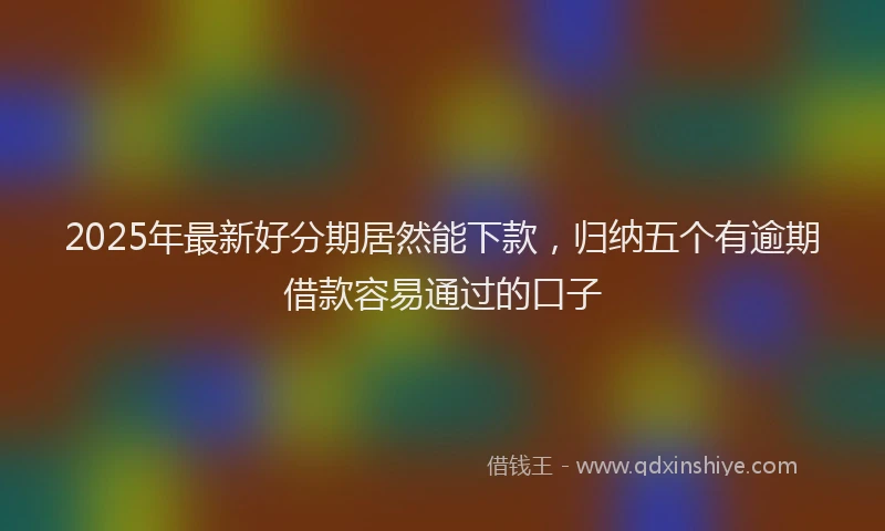 2025年最新好分期居然能下款，归纳五个有逾期借款容易通过的口子