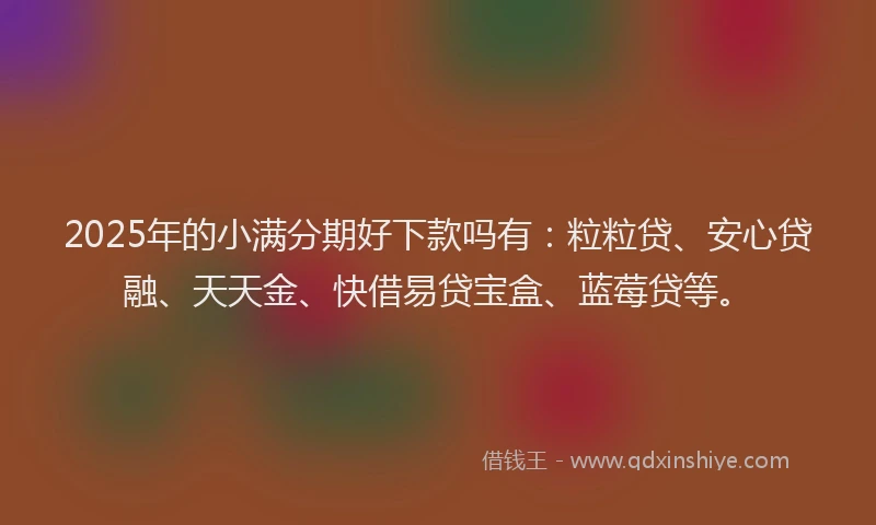 2025年的小满分期好下款吗有：粒粒贷、安心贷融、天天金、快借易贷宝盒、蓝莓贷等。