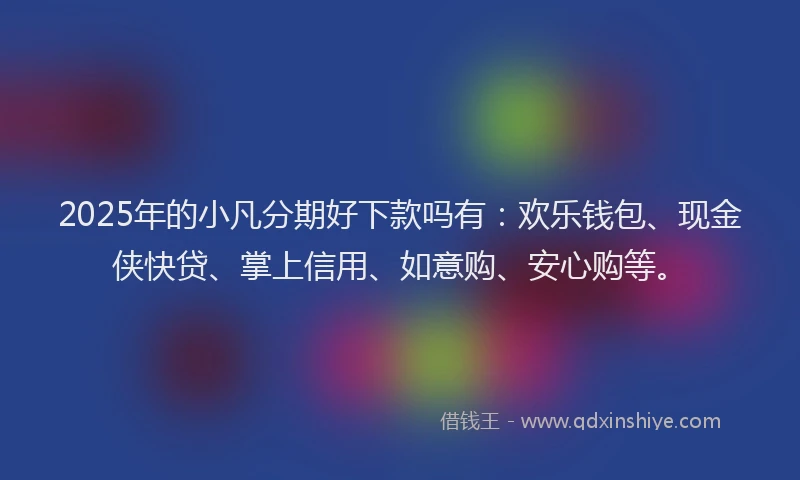 2025年的小凡分期好下款吗有：欢乐钱包、现金侠快贷、掌上信用、如意购、安心购等。