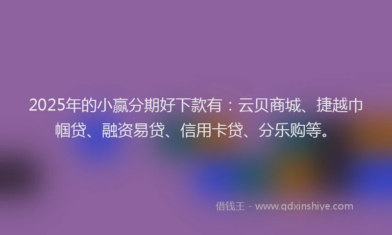 2025年的小赢分期好下款有：云贝商城、捷越巾帼贷、融资易贷、信用卡贷、分乐购等。