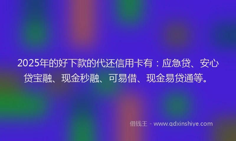 2025年的好下款的代还信用卡有：应急贷、安心贷宝融、现金秒融、可易借、现金易贷通等。