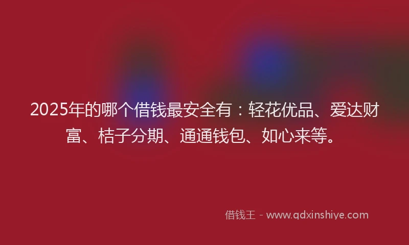 2025年的哪个借钱最安全有：轻花优品、爱达财富、桔子分期、通通钱包、如心来等。