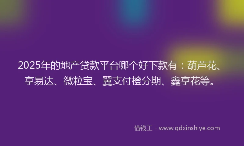 2025年的地产贷款平台哪个好下款有：葫芦花、享易达、微粒宝、翼支付橙分期、鑫享花等。