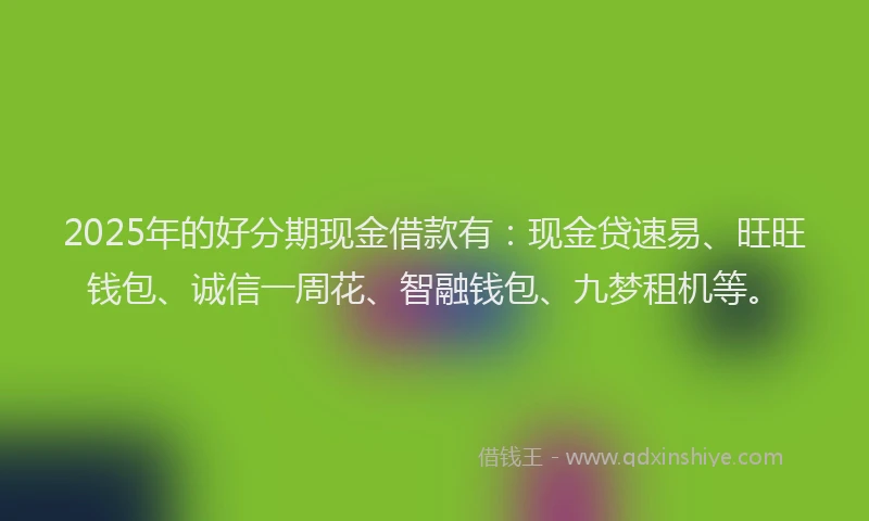 2025年的好分期现金借款有：现金贷速易、旺旺钱包、诚信一周花、智融钱包、九梦租机等。