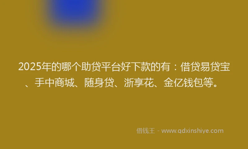 2025年的哪个助贷平台好下款的有：借贷易贷宝、手中商城、随身贷、浙享花、金亿钱包等。