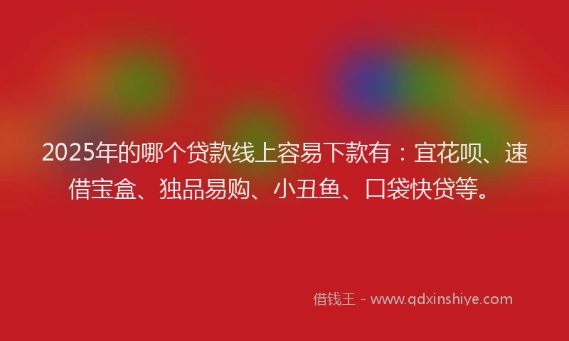 2025年的哪个贷款线上容易下款有：宜花呗、速借宝盒、独品易购、小丑鱼、口袋快贷等。