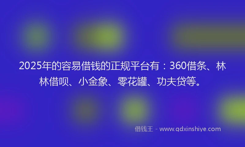2025年的容易借钱的正规平台有：360借条、林林借呗、小金象、零花罐、功夫贷等。