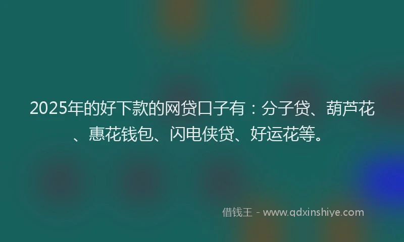 2025年的好下款的网贷口子有：分子贷、葫芦花、惠花钱包、闪电侠贷、好运花等。