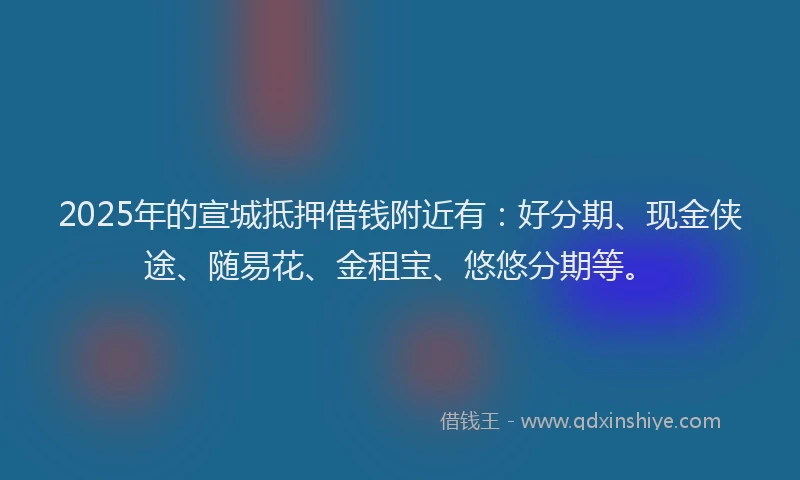 2025年的宣城抵押借钱附近有：好分期、现金侠途、随易花、金租宝、悠悠分期等。