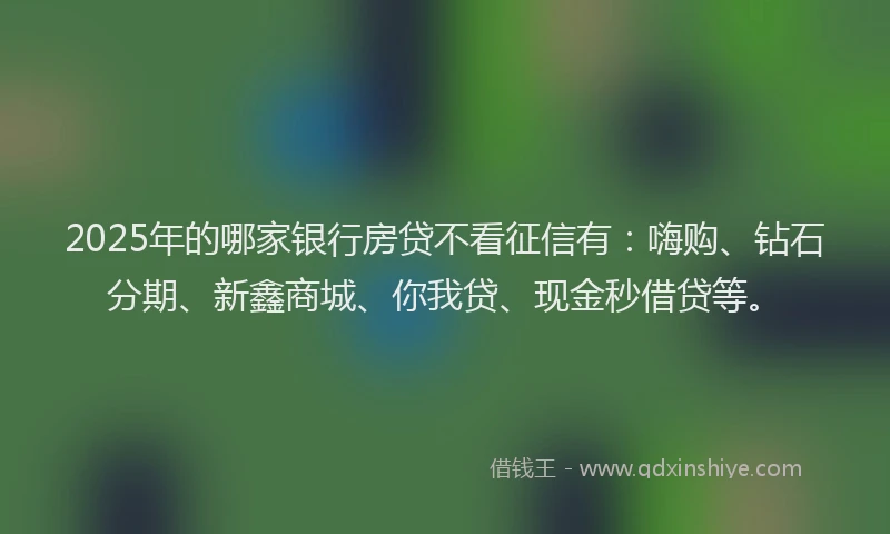 2025年的哪家银行房贷不看征信有：嗨购、钻石分期、新鑫商城、你我贷、现金秒借贷等。