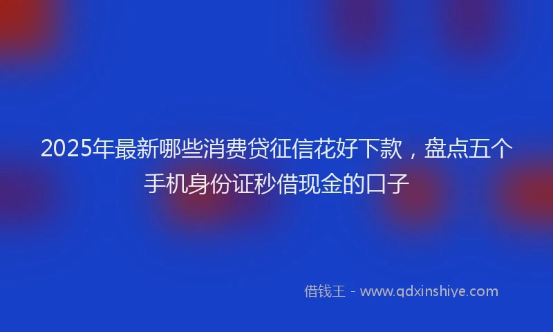 2025年最新哪些消费贷征信花好下款，盘点五个手机身份证秒借现金的口子