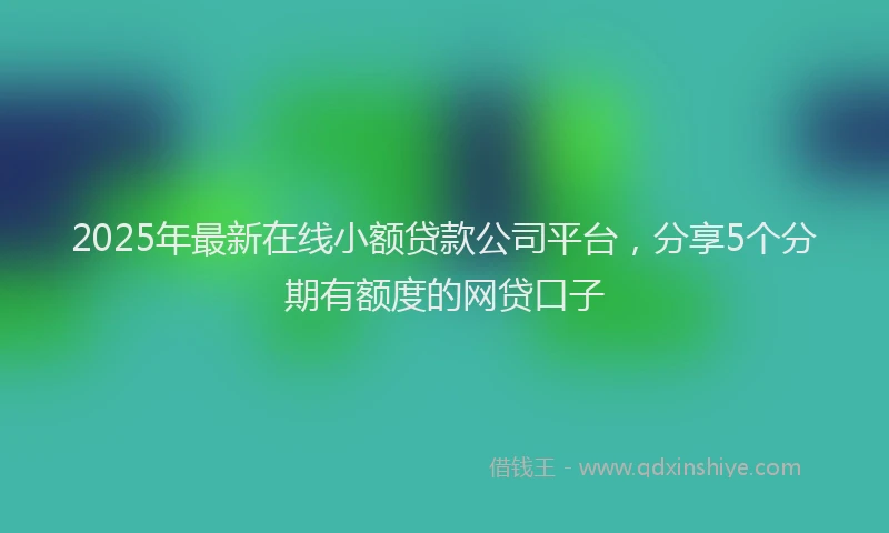 2025年最新在线小额贷款公司平台，分享5个分期有额度的网贷口子