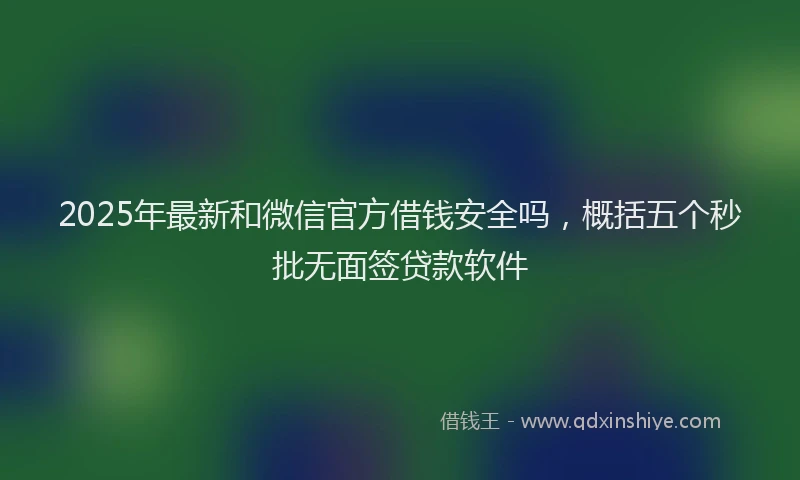 2025年最新和微信官方借钱安全吗，概括五个秒批无面签贷款软件