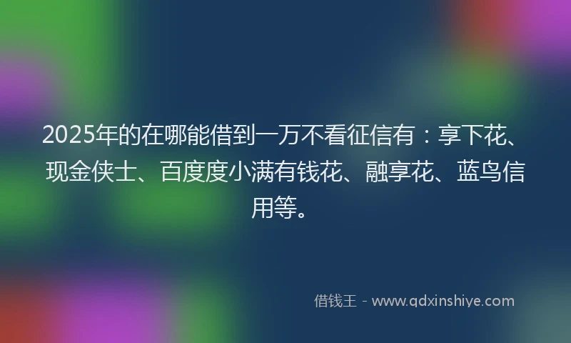 2025年的在哪能借到一万不看征信有：享下花、现金侠士、百度度小满有钱花、融享花、蓝鸟信用等。