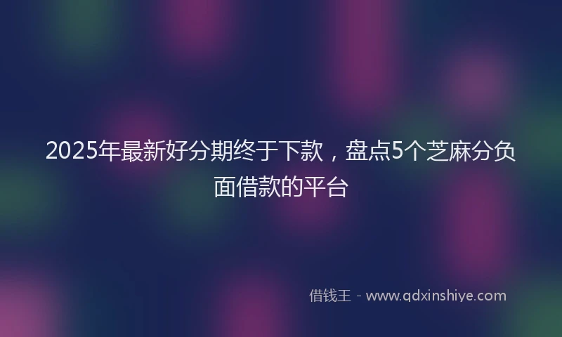 2025年最新好分期终于下款，盘点5个芝麻分负面借款的平台