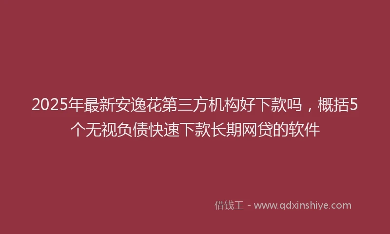 2025年最新安逸花第三方机构好下款吗，概括5个无视负债快速下款长期网贷的软件
