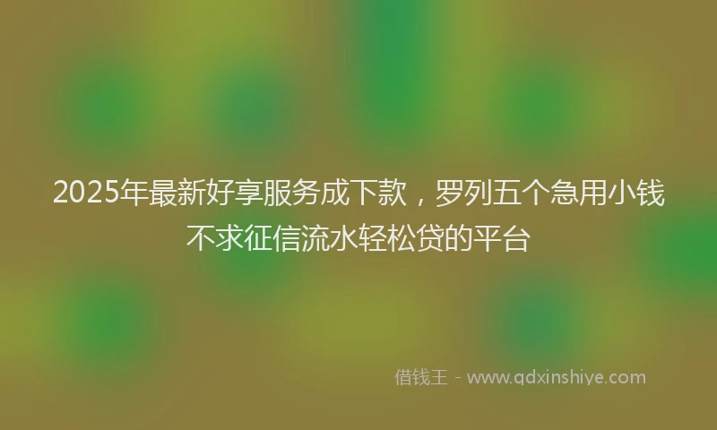 2025年最新好享服务成下款，罗列五个急用小钱不求征信流水轻松贷的平台