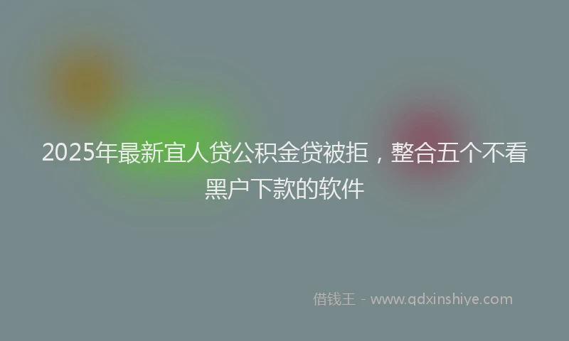 2025年最新宜人贷公积金贷被拒，整合五个不看黑户下款的软件
