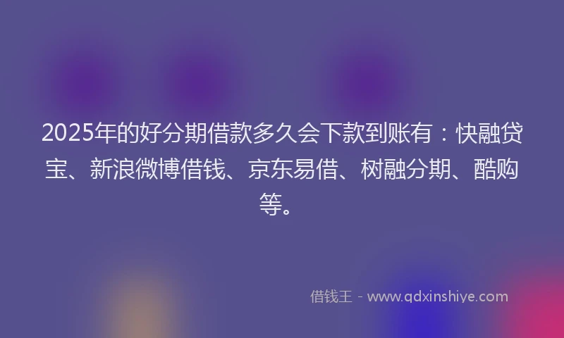 2025年的好分期借款多久会下款到账有：快融贷宝、新浪微博借钱、京东易借、树融分期、酷购等。