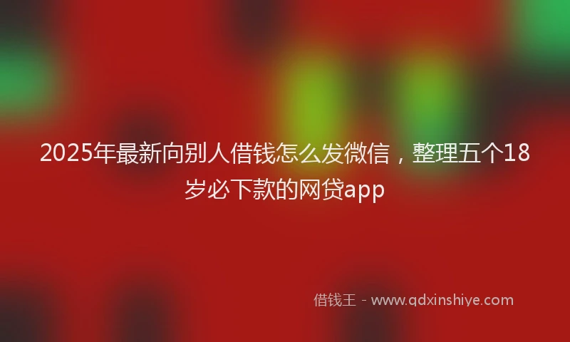 2025年最新向别人借钱怎么发微信，整理五个18岁必下款的网贷app
